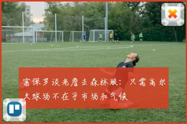 富保罗谈老詹去森林狼：只需高尔夫球场不在乎市场和气候