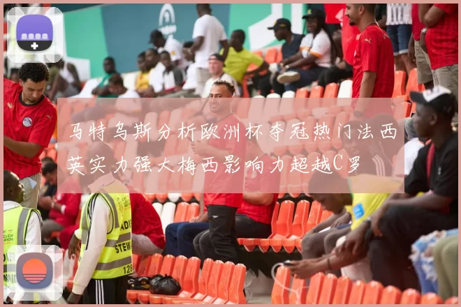 马特乌斯分析欧洲杯夺冠热门法西英实力强大梅西影响力超越C罗
