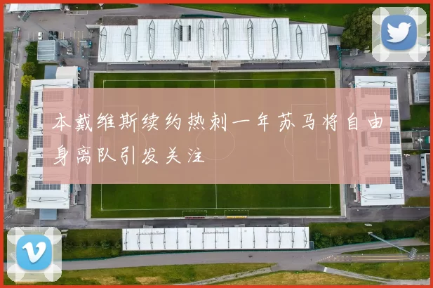 本戴维斯续约热刺一年苏马将自由身离队引发关注