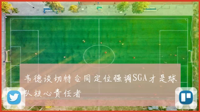 韦德谈切特合同定位强调SGA才是球队核心责任者
