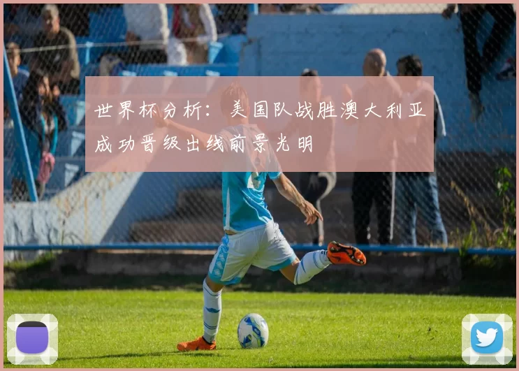 世界杯分析：美国队战胜澳大利亚成功晋级出线前景光明