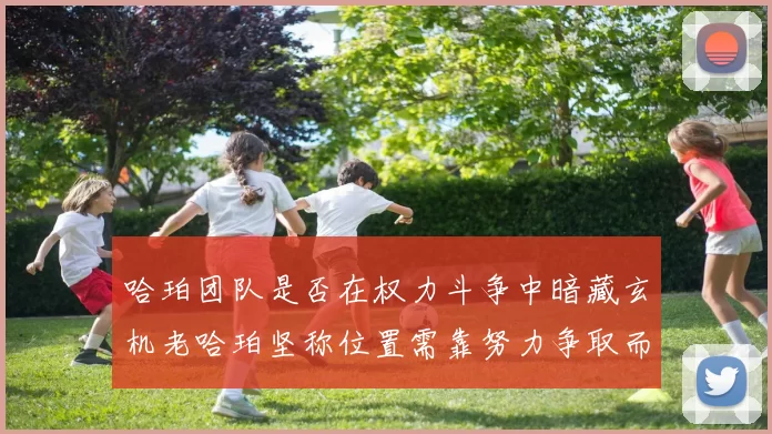 哈珀团队是否在权力斗争中暗藏玄机老哈珀坚称位置需靠努力争取而非索要