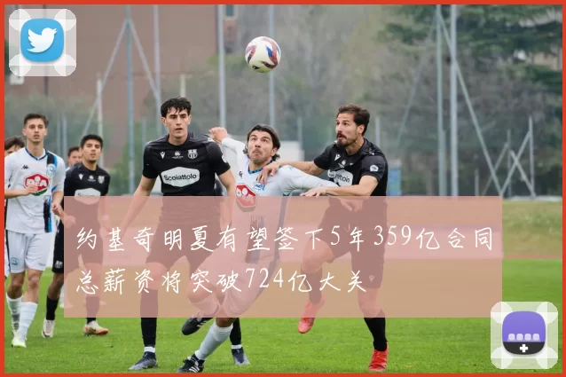 约基奇明夏有望签下5年359亿合同总薪资将突破724亿大关