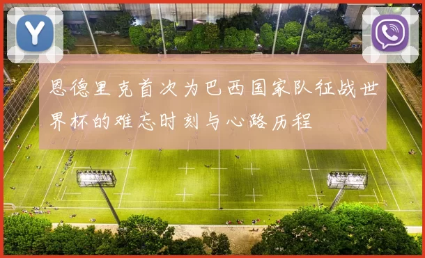 恩德里克首次为巴西国家队征战世界杯的难忘时刻与心路历程