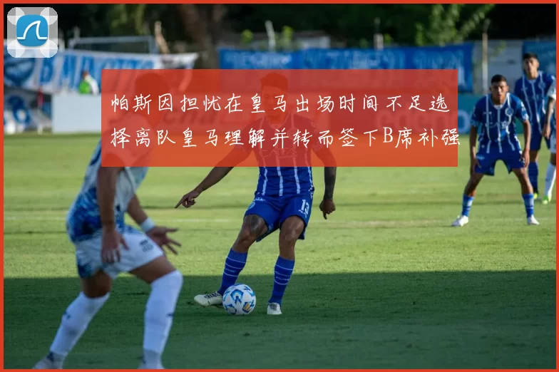 帕斯因担忧在皇马出场时间不足选择离队皇马理解并转而签下B席补强阵容