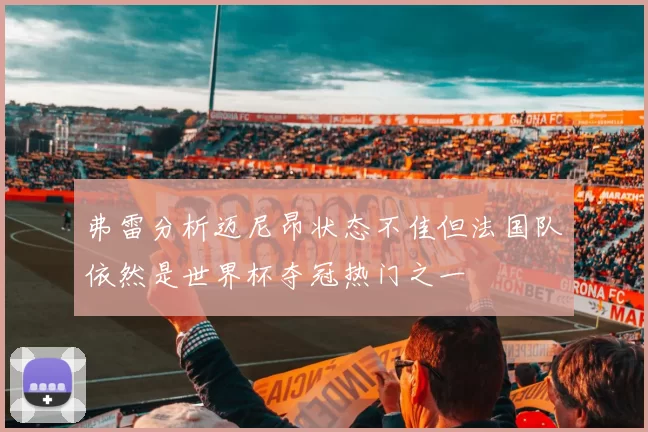 弗雷分析迈尼昂状态不佳但法国队依然是世界杯夺冠热门之一