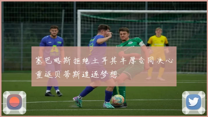 塞巴略斯拒绝土耳其丰厚合同决心重返贝蒂斯追逐梦想
